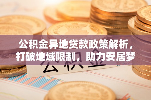 茶山公积金异地贷款政策解析，打破地域限制，助力安居梦想