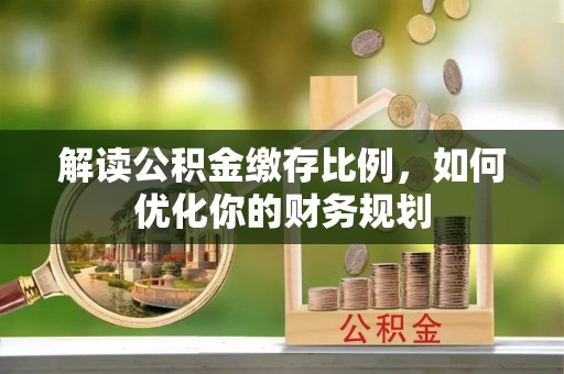 茶山解读公积金缴存比例，如何优化你的财务规划