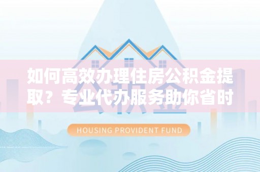 茶山如何高效办理住房公积金提取？专业代办服务助你省时省力
