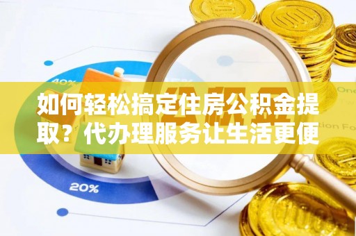 茶山如何轻松搞定住房公积金提取？代办理服务让生活更便捷！
