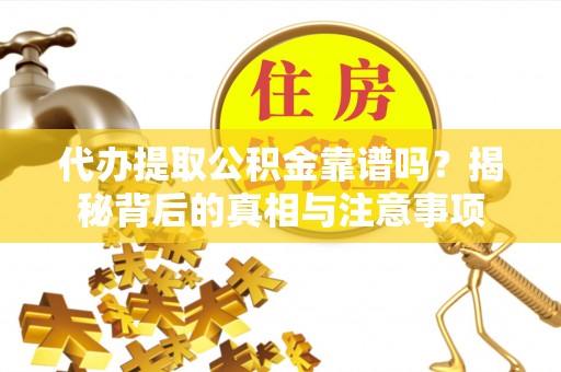 茶山代办提取公积金靠谱吗？揭秘背后的真相与注意事项