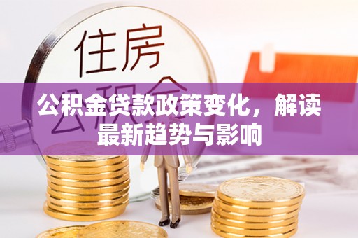 茶山公积金贷款政策变化，解读最新趋势与影响