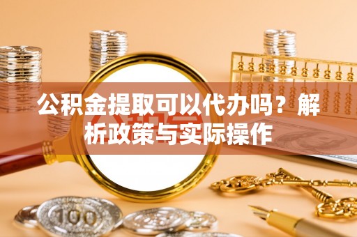 茶山公积金提取可以代办吗？解析政策与实际操作
