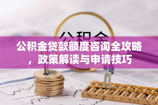茶山公积金贷款额度咨询全攻略，政策解读与申请技巧