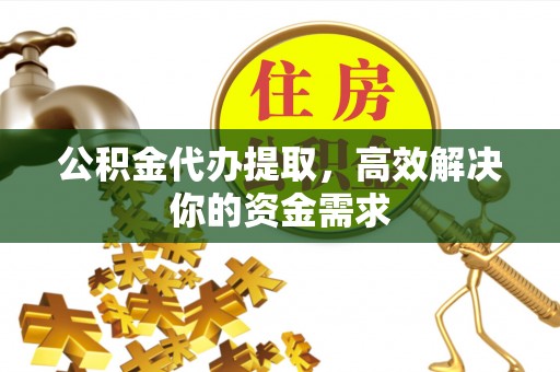 茶山公积金代办提取，高效解决你的资金需求