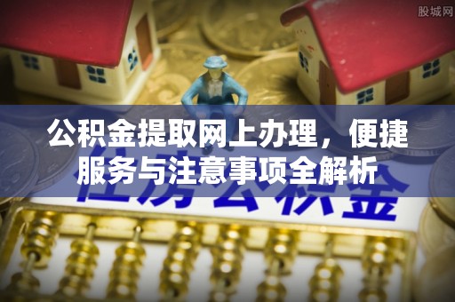 茶山公积金提取网上办理，便捷服务与注意事项全解析