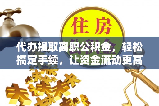 茶山代办提取离职公积金，轻松搞定手续，让资金流动更高效