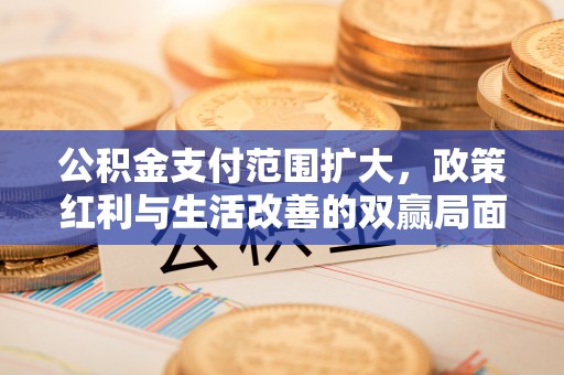 茶山公积金支付范围扩大，政策红利与生活改善的双赢局面