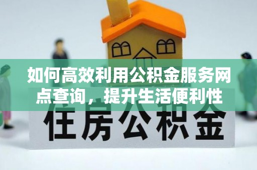 茶山如何高效利用公积金服务网点查询，提升生活便利性