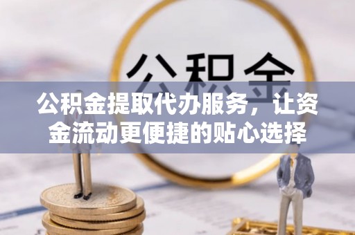 茶山公积金提取代办服务，让资金流动更便捷的贴心选择