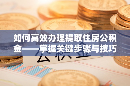 茶山如何高效办理提取住房公积金——掌握关键步骤与技巧