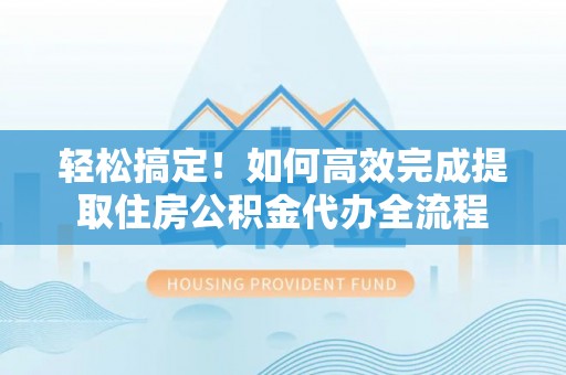 茶山轻松搞定！如何高效完成提取住房公积金代办全流程