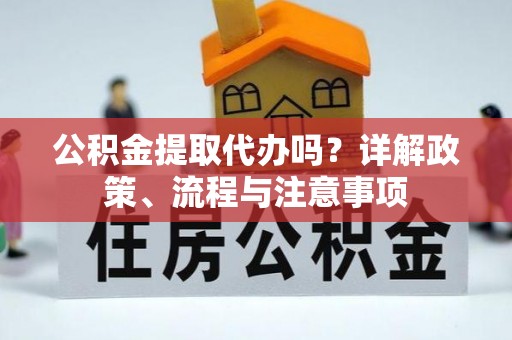 茶山公积金提取代办吗？详解政策、流程与注意事项