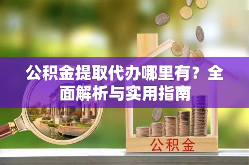 茶山公积金提取代办哪里有？全面解析与实用指南