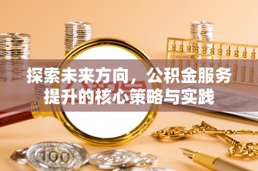 茶山探索未来方向，公积金服务提升的核心策略与实践