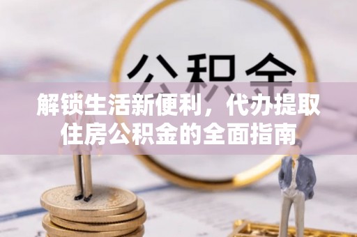 茶山解锁生活新便利，代办提取住房公积金的全面指南