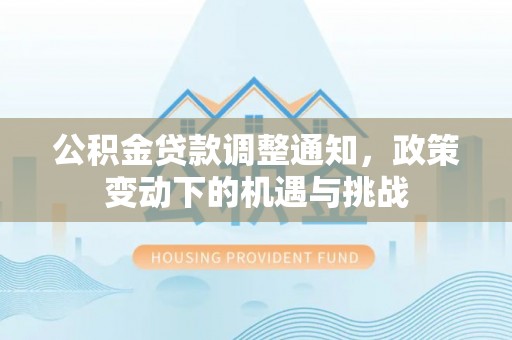 茶山公积金贷款调整通知，政策变动下的机遇与挑战