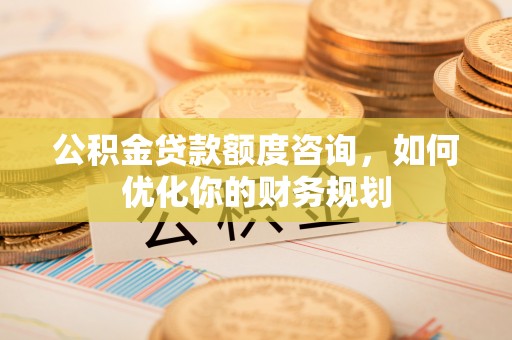 茶山公积金贷款额度咨询，如何优化你的财务规划