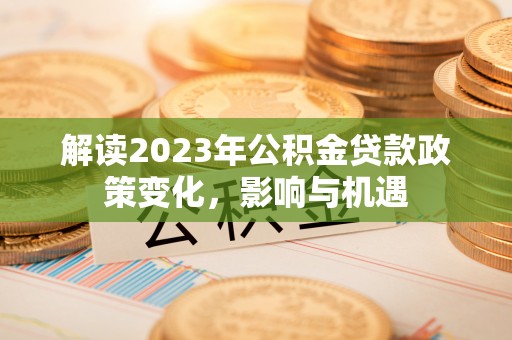 茶山解读2023年公积金贷款政策变化，影响与机遇