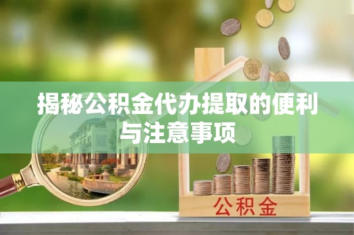 茶山揭秘公积金代办提取的便利与注意事项