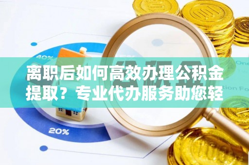 茶山离职后如何高效办理公积金提取？专业代办服务助您轻松搞定