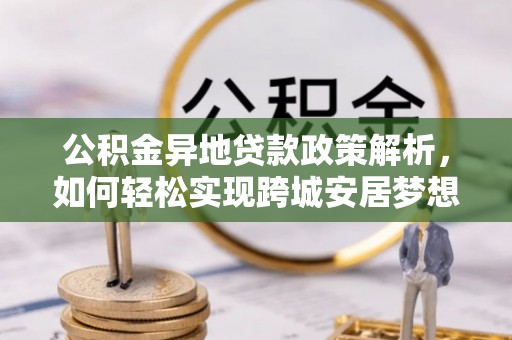 茶山公积金异地贷款政策解析，如何轻松实现跨城安居梦想