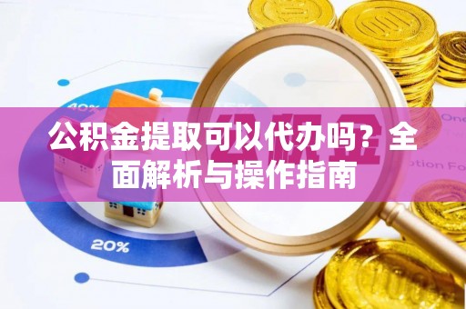 茶山公积金提取可以代办吗？全面解析与操作指南
