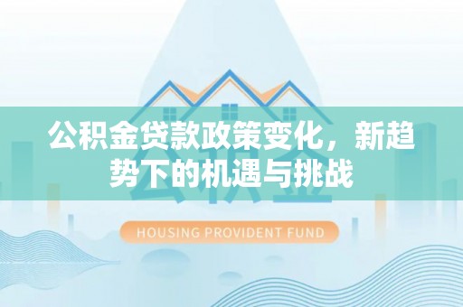 茶山公积金贷款政策变化，新趋势下的机遇与挑战