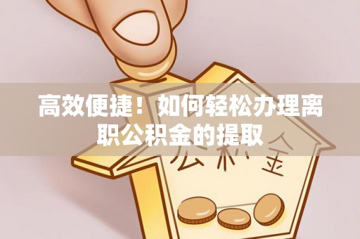 茶山高效便捷！如何轻松办理离职公积金的提取