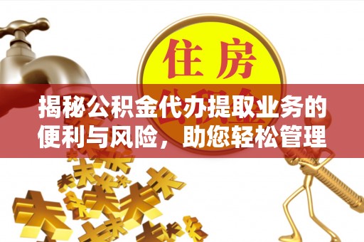 茶山揭秘公积金代办提取业务的便利与风险，助您轻松管理个人财务