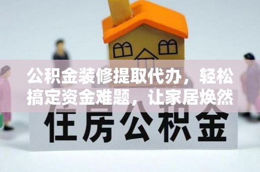 茶山公积金装修提取代办，轻松搞定资金难题，让家居焕然一新