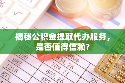 茶山揭秘公积金提取代办服务，是否值得信赖？