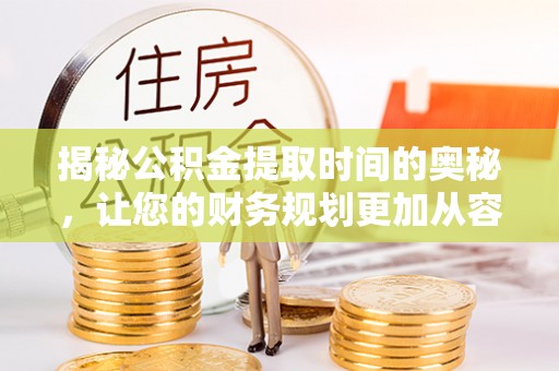 茶山揭秘公积金提取时间的奥秘，让您的财务规划更加从容