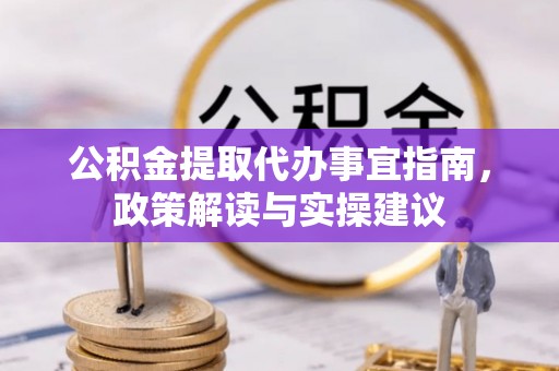茶山公积金提取代办事宜指南，政策解读与实操建议
