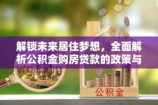 茶山解锁未来居住梦想，全面解析公积金购房贷款的政策与优势
