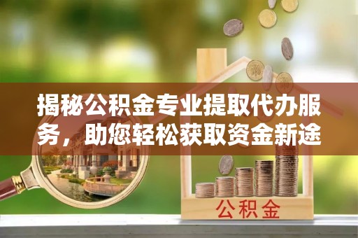 茶山揭秘公积金专业提取代办服务，助您轻松获取资金新途径