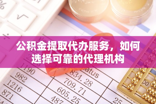 茶山公积金提取代办服务，如何选择可靠的代理机构
