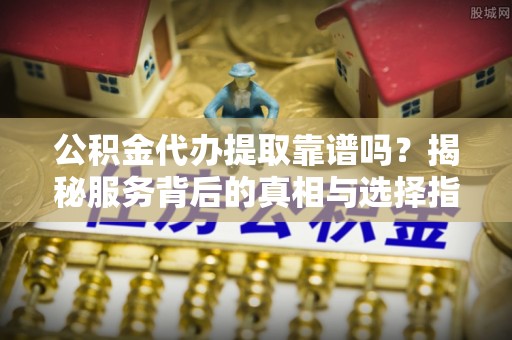 茶山公积金代办提取靠谱吗？揭秘服务背后的真相与选择指南