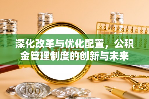 茶山深化改革与优化配置，公积金管理制度的创新与未来