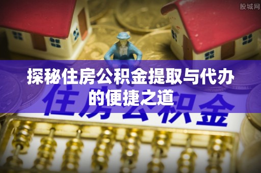 茶山探秘住房公积金提取与代办的便捷之道