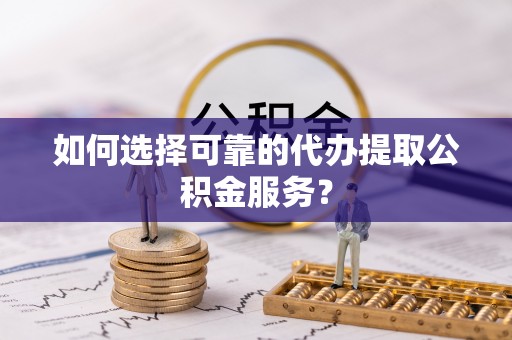 茶山如何选择可靠的代办提取公积金服务？