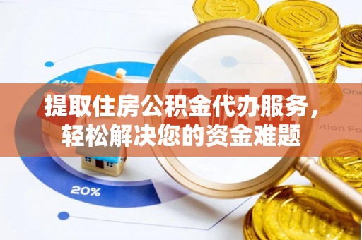 茶山提取住房公积金代办服务，轻松解决您的资金难题