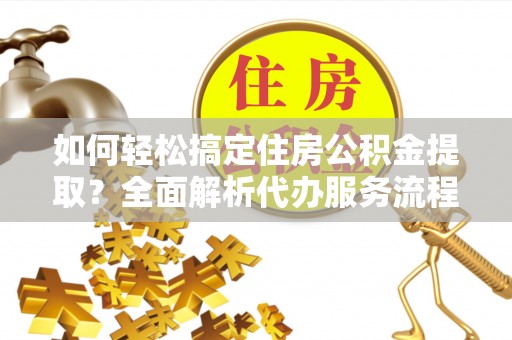 茶山如何轻松搞定住房公积金提取？全面解析代办服务流程与优势