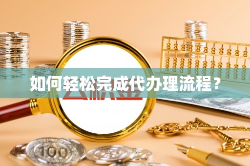 茶山如何轻松完成代办理流程？