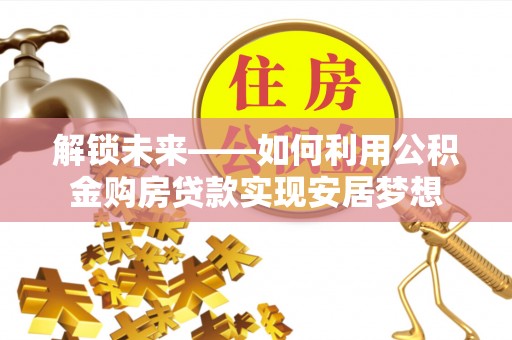 茶山解锁未来——如何利用公积金购房贷款实现安居梦想