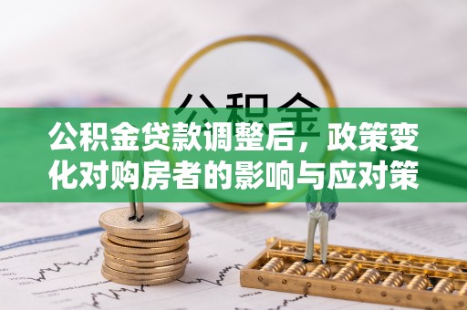 茶山公积金贷款调整后，政策变化对购房者的影响与应对策略