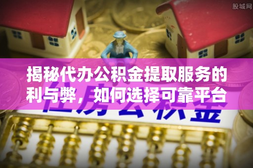 茶山揭秘代办公积金提取服务的利与弊，如何选择可靠平台？