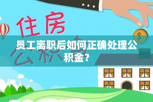 茶山员工离职后如何正确处理公积金？
