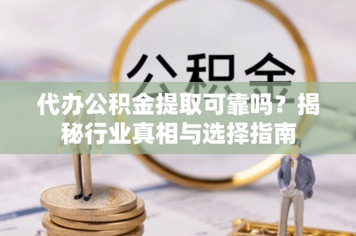 茶山代办公积金提取可靠吗？揭秘行业真相与选择指南