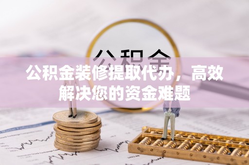 茶山公积金装修提取代办，高效解决您的资金难题